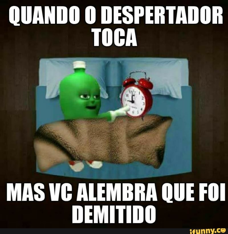 QUANDO O DESPERTADOR
TOCA
MAS VC ALEMBRA QUE FOI
DEMITIDO