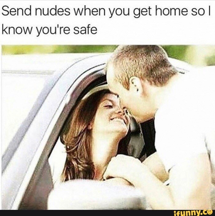 Send nudes when you get home so I know you're safe