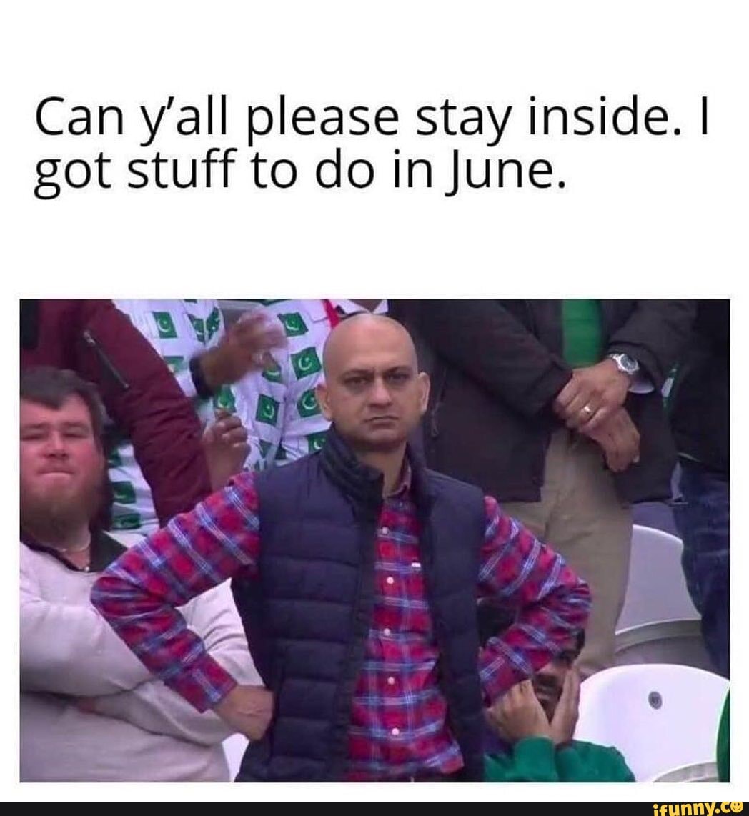 Can y'all please stay inside. I got stuff to do in June.