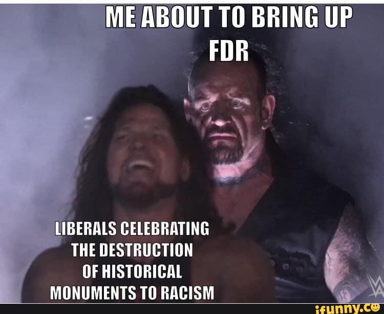 OUT TO BRING UP
FDR
LIBERALS CELEBRATING
THE DESTRUCTION
OF HISTORICAL A
MONUMENTS TO RACISM
Y