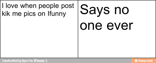 I love when people post
kik me pics on Ifunny
Says no
one ever