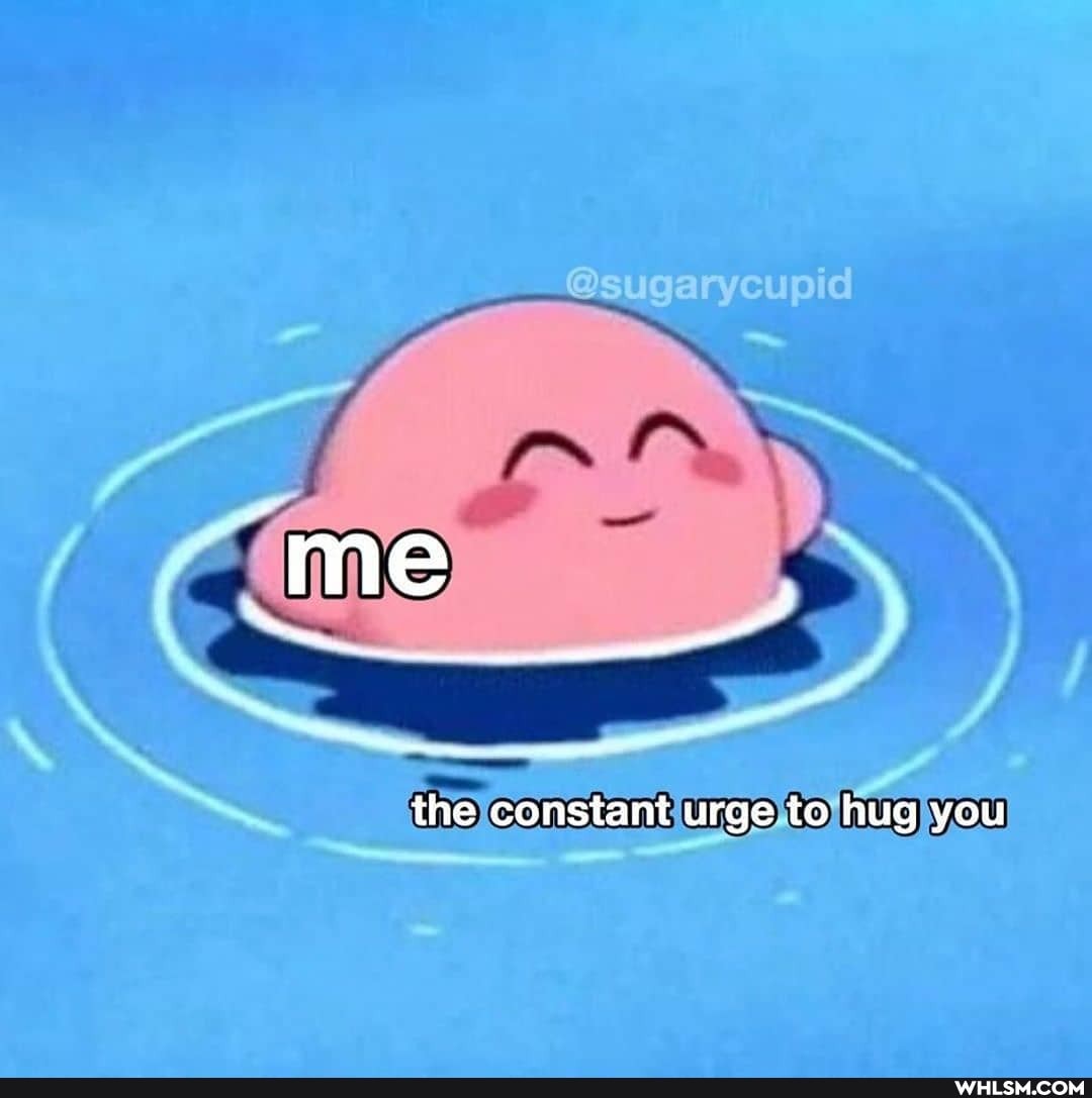 me
the constant urge to hug you