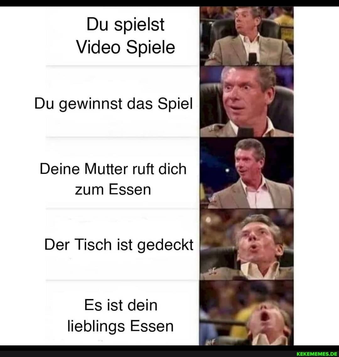Du spielst
Video Spiele
Du gewinnst das Spiel
Deine Mutter ruft dich zum Essen
Der Tisch ist gedeckt
Es ist dein lieblings Essen