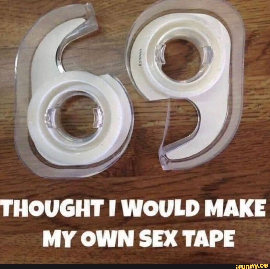 THOUGHT I WOULD MAKE MY OWN SEX TAPE - iFunny