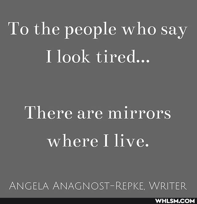 To the people who say look tired...
There are mirrors
where live.
ANGELA ANAGNOST-REPKE, WRITER