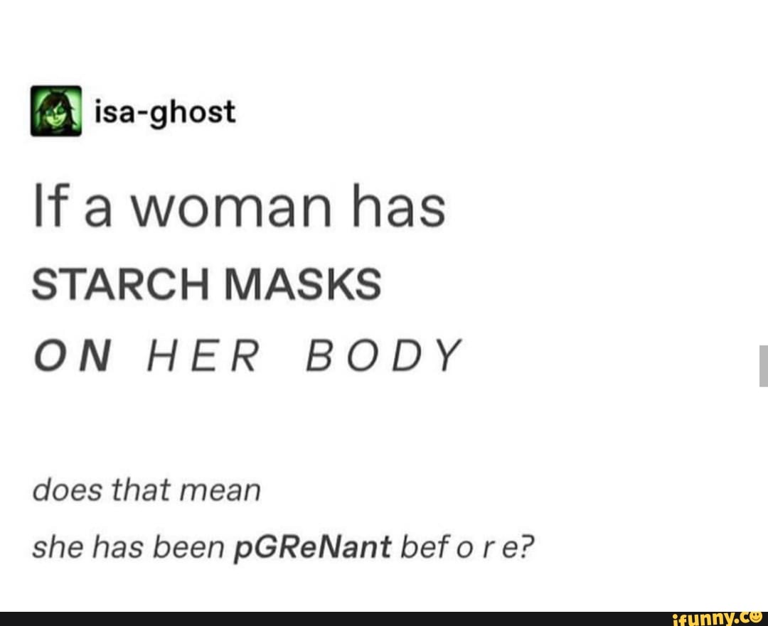 If a woman has STARCH MASKS ON HER BODY does that mean she been befo r - iFunny