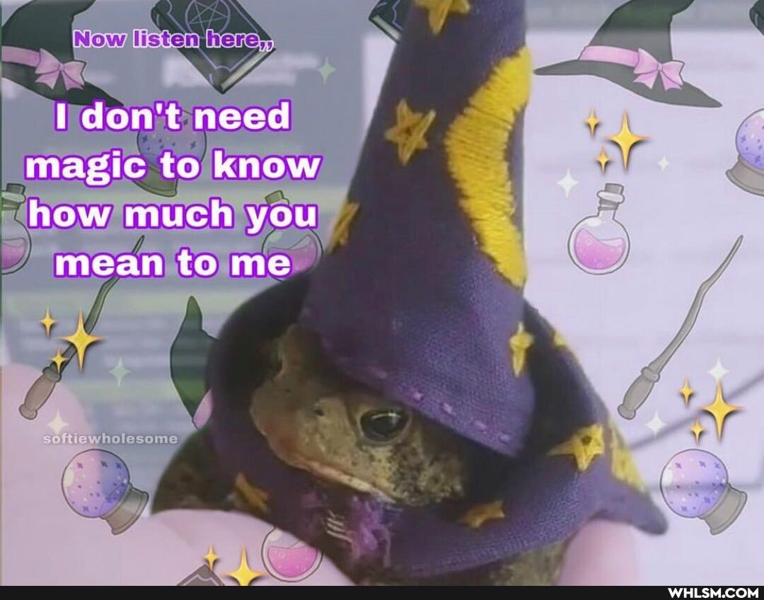 Now listenjhere>
don't need magic to know how much you
mean ta me