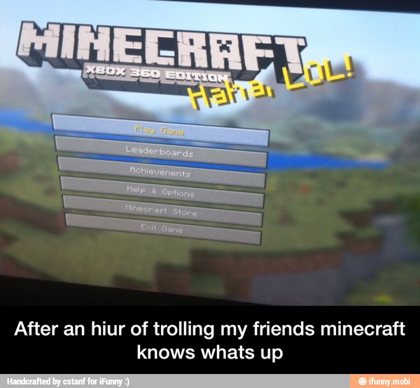 After an hiur of trolling my friends minecraft
knows whats up - After an hiur of trolling my friends minecraft knows whats up