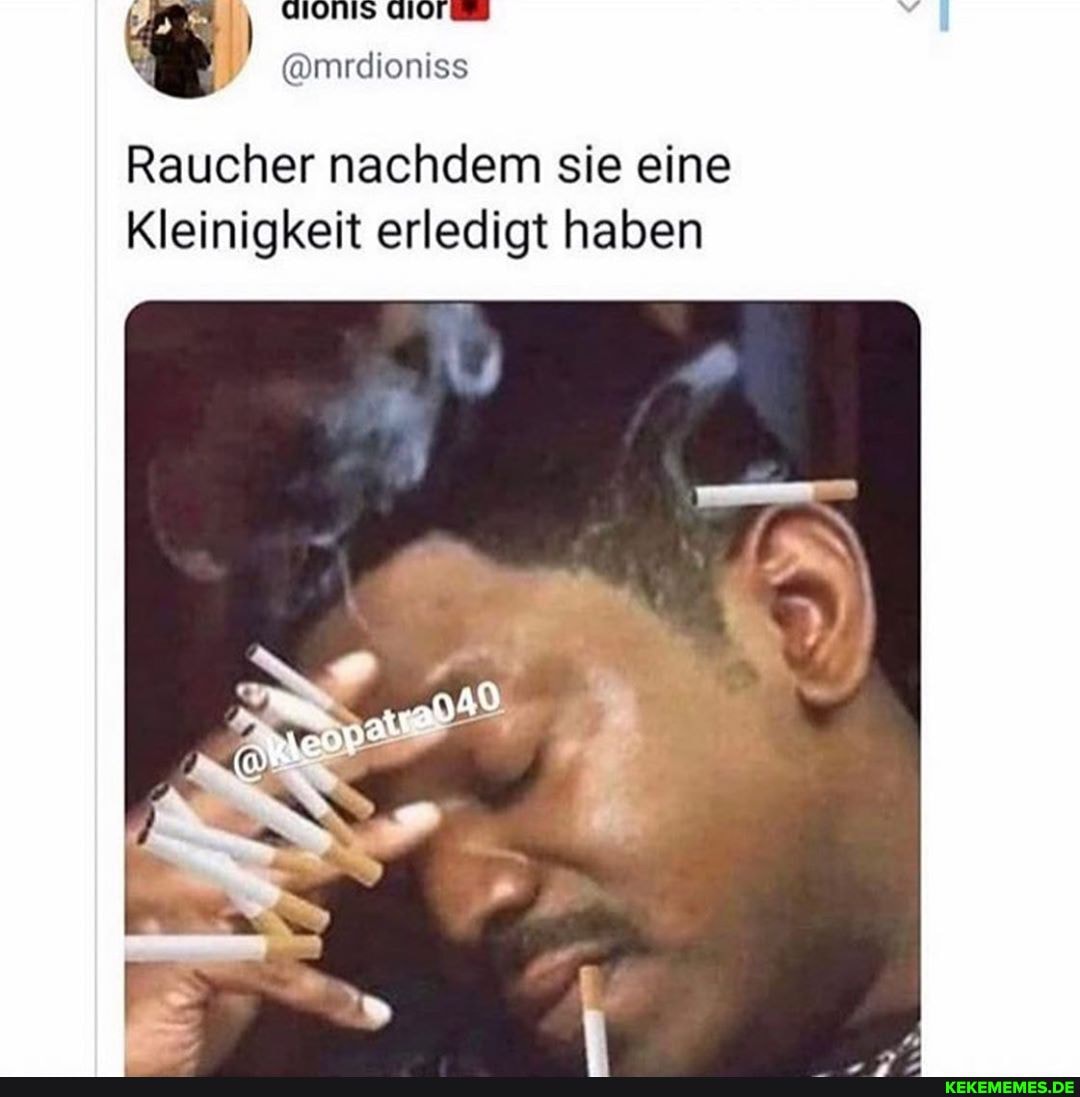 @mrdioniss
Raucher nachdem sie eine
Kleinigkeit erledigt haben