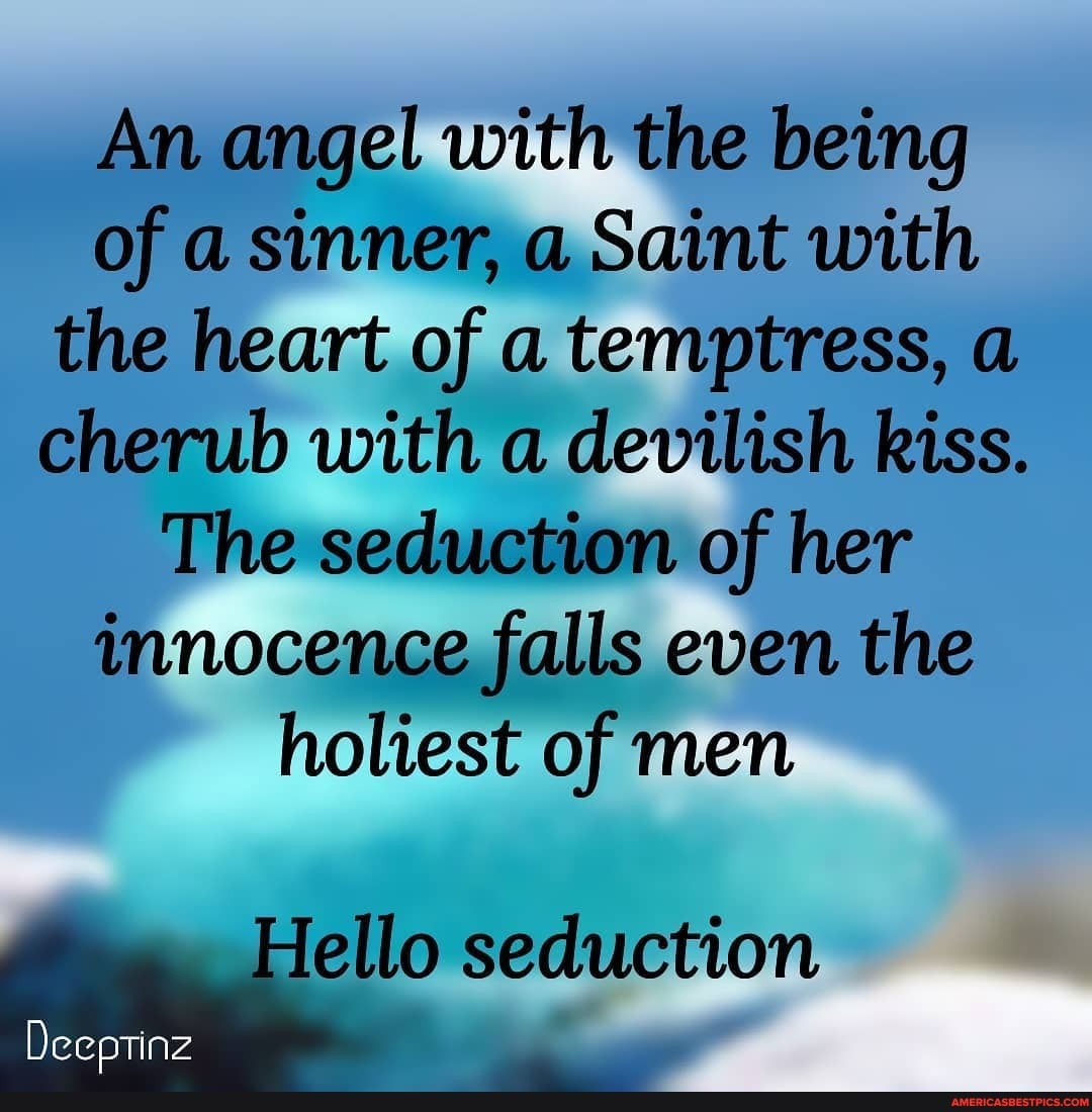 An angel with the being of a sinner, a Saint with the heart of a temptress, a cherub with a devilish kiss.
The seduction of her innocence falls even the holiest of men
seduction
Deeptinz