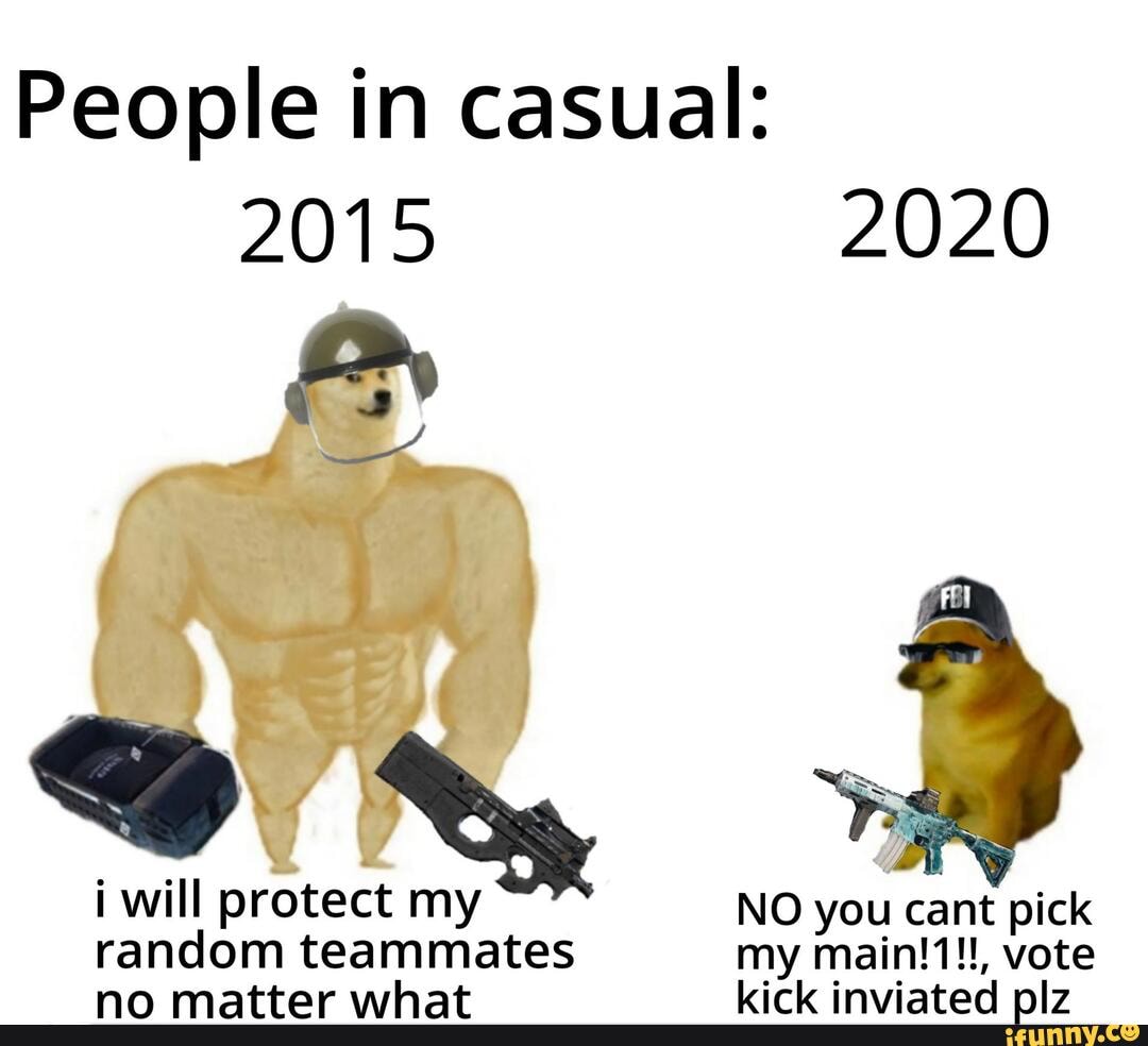 People in casual:
2015 2020
i will protect my NO you cant pick
random teammates my vote
NO matter what kick inviated olz