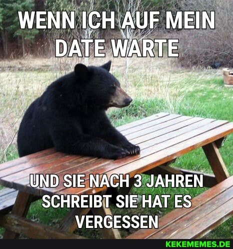 WENN ICH AUF MEIN DATE WARTE
UND SIE NACH 3 JAHREN SCHREIBT SIE HAT ES VERGESSEN