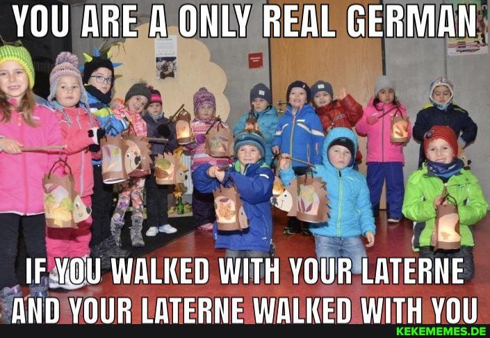 YOU ARE A ONLY REAL GERMAN
IF YOU WALKED WITH YOUR LATERNE
Niin VAIN fl ATCCHORIGC UINLUrn WilTiu Uniil