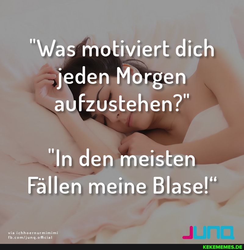 "Was motiviert dich jeden Morgen aufzustehen?"
"In den meisten
Fällen meine Blase!"
via ichhoernurmimimi