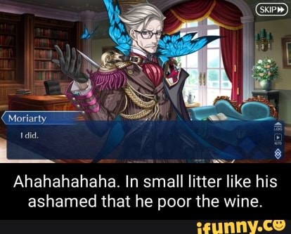 (Moriarty
Ahahahahaha. In small litter like his ashamed that he poor the wine.