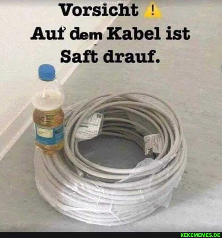 Vorsicht
Auf dem Kabel ist
Saft drauf.