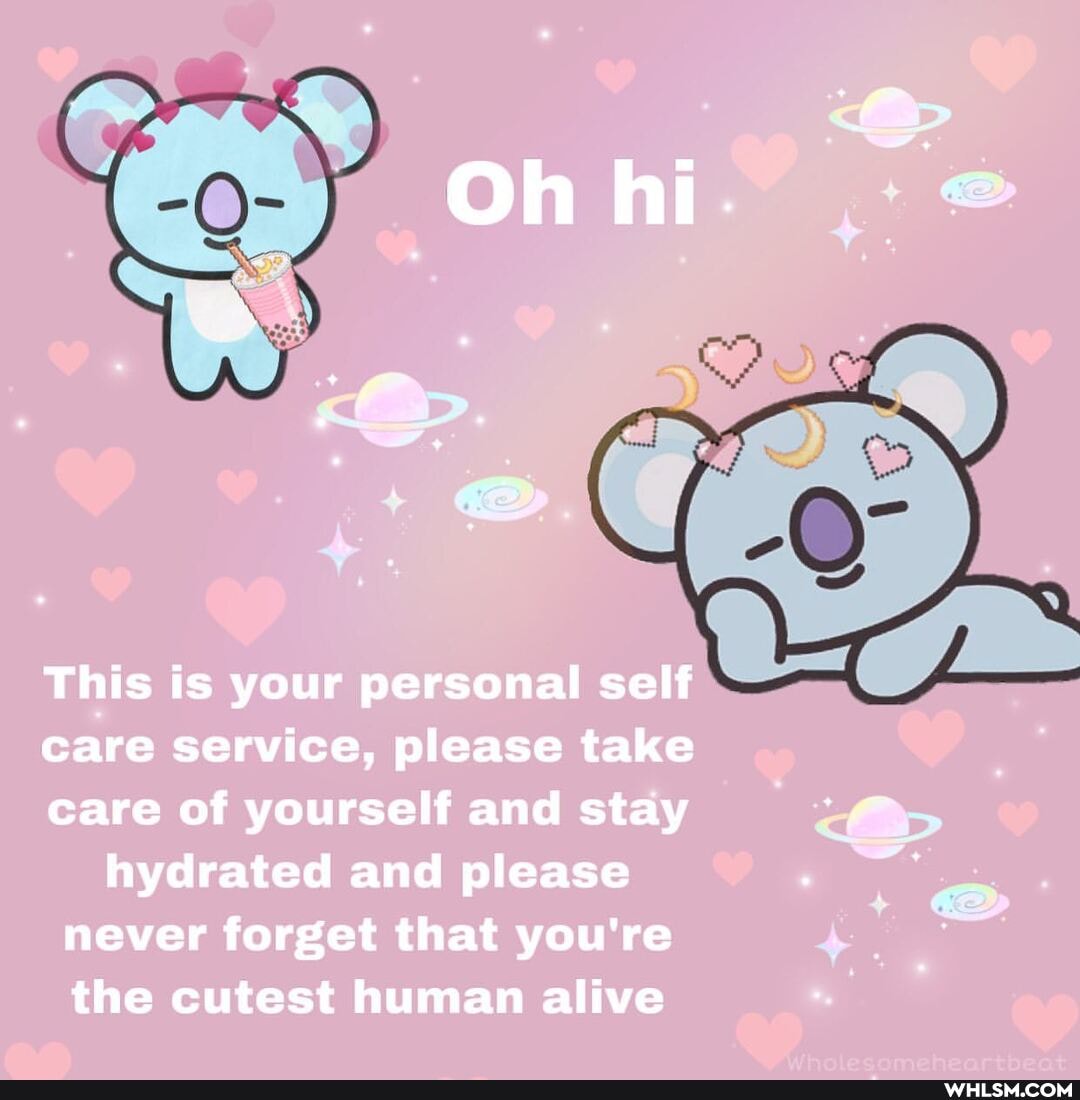 Oh hi.
This is your personal self care service, please take care of yourself and stay hydrated and please never forget that you're the cutest human alive
