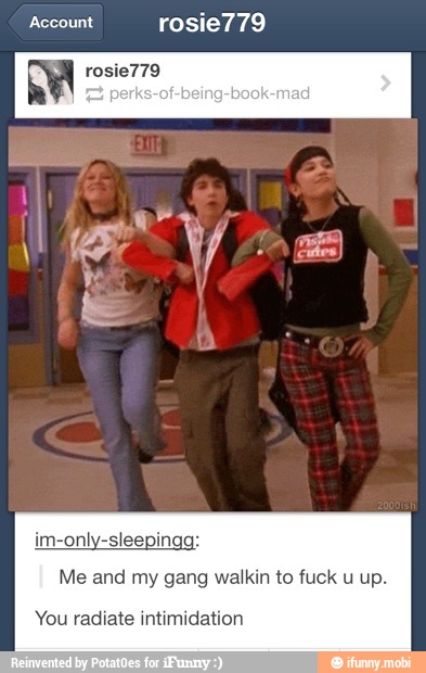 Account rosie779
im-only-sleepingg:
Me and my gang walkin to fuck u up.
You radiate intimidation