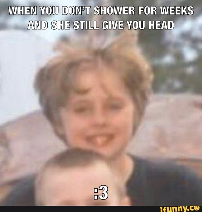 Al SH FOR WEEKS
ANDISHESS TILE GIVE YOU HEAD