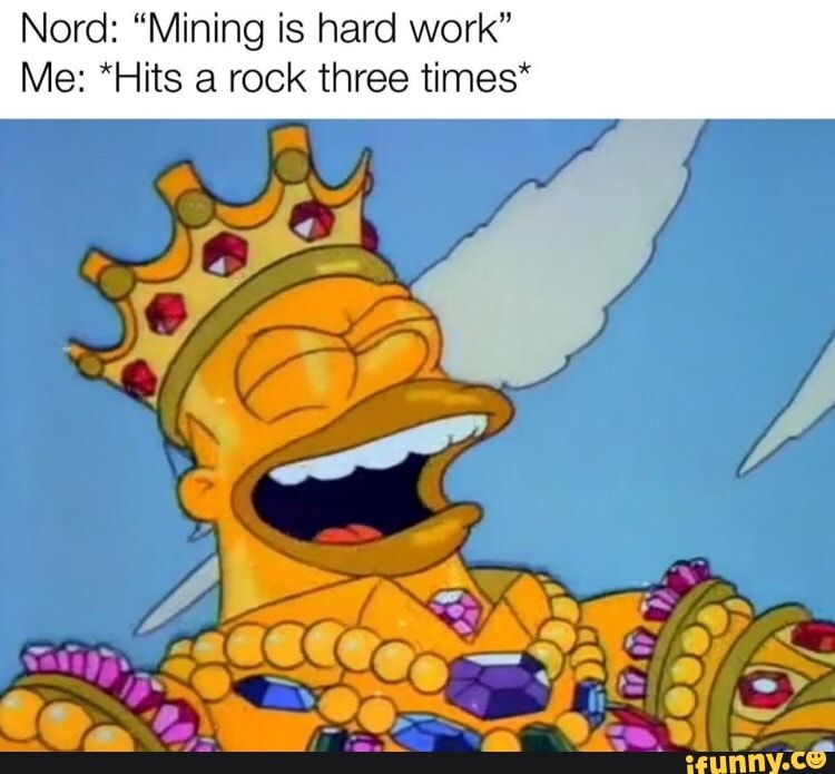 Nord: "Mining is hard work"
Me: *Hits a rock three times*
