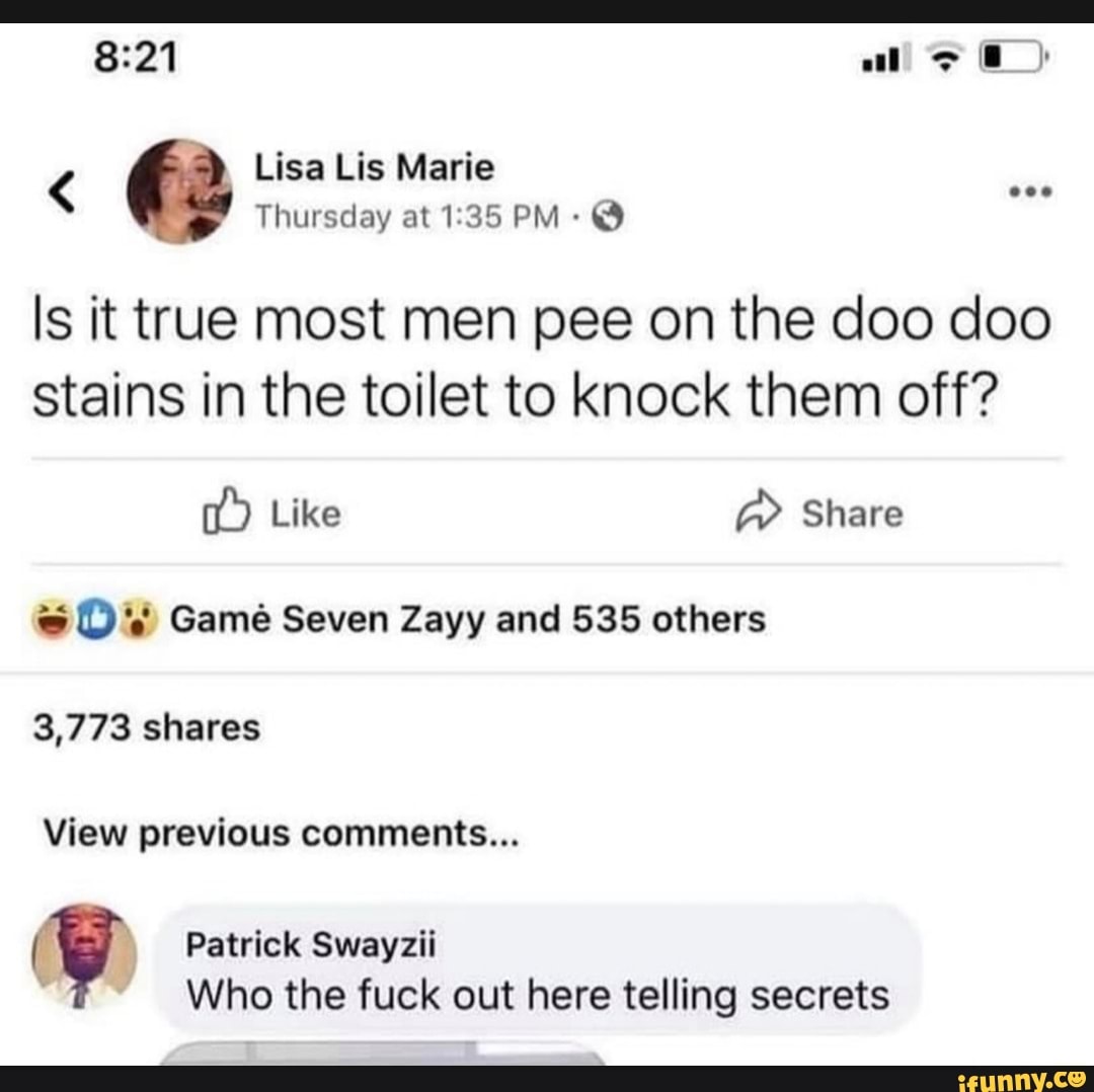 21
Lisa Lis Marie
Thursday at PM
Is it true most men pee on the doo coo stains in the toilet to knock them off?
Like aA Share
Game Seven Zayy and 535 others
3,773 shares
View previous comments...
Patrick Swayzit
Who the fuck out here telling secrets