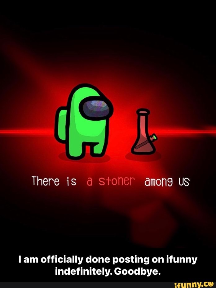 There is a Stoner among
lam officially done posting on ifunny indefinitely. Goodbye. - I am officially done posting on ifunny indefinitely. Goodbye.