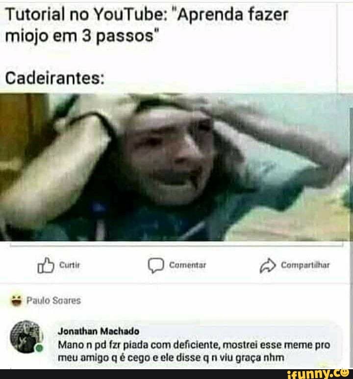 Tutorial no YouTube: "Aprenda fazer miojo em 3 passos"
Cadeirantes:
Curtir Q Comentar Compartilhar
Paulo Soares
Jonathan Machado
Mano pd fzr piada com deficiente, mostrei esse meme pro meu amigo q é cego e ele disse q n viu graça nhm