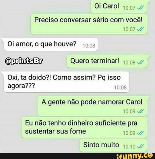 Oi Carol
19:07 4
Preciso conversar sério com você!
Oxi, ta doido?! Como assim? Pq isso
A gente não pode namorar Carol
10:09 4
Eu não tenho dinheiro suficiente pra
sustentar sua fome
Sinto muito
19:10.4