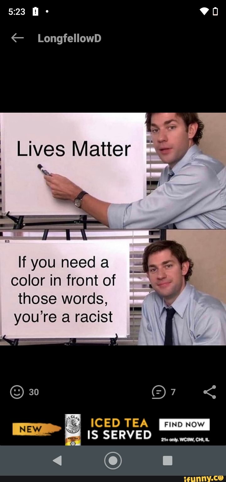 B- eo
523
_LongfellowD
Lives Matter
LE
If you need color in front of those words, you're a racist
or
ICED TEA IS SERVED
FIND NOW
only.