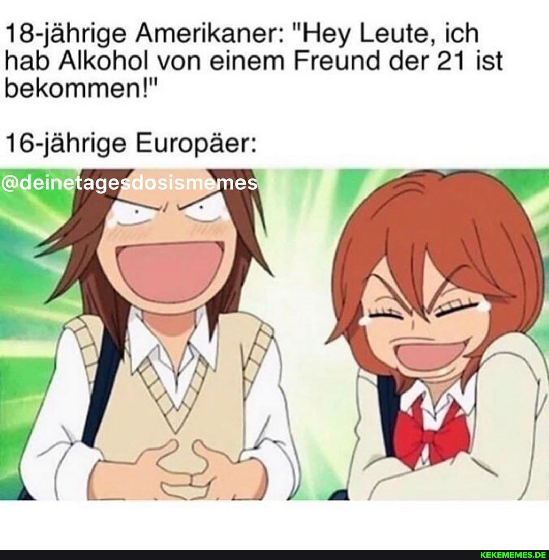 18-jährige Amerikaner: "Hey Leute, ich hab Alkohol von einem Freund der 21 ist bekommen!"
16-jährige Europäer:
tage