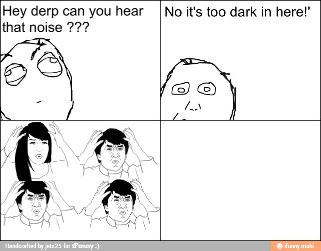 Hey derp can you hear
No it's too dark in here!