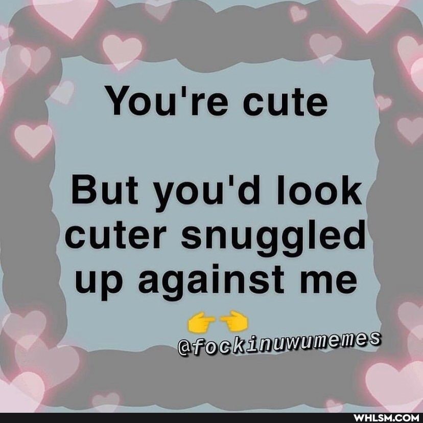 You're cute
But you'd look cuter snuggled up against me
FD