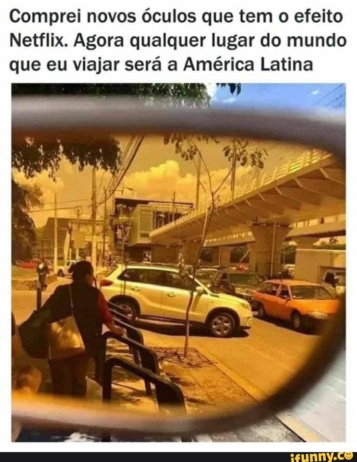 Comprei novos óculos que tem o efeito
Netflix. Agora qualquer lugar do mundo que eu viajar será a América Latina