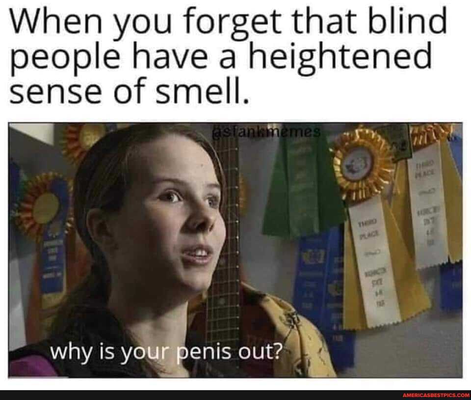 When you forget that blind people have a heightened sense of smell.
SS
why is your penis out?