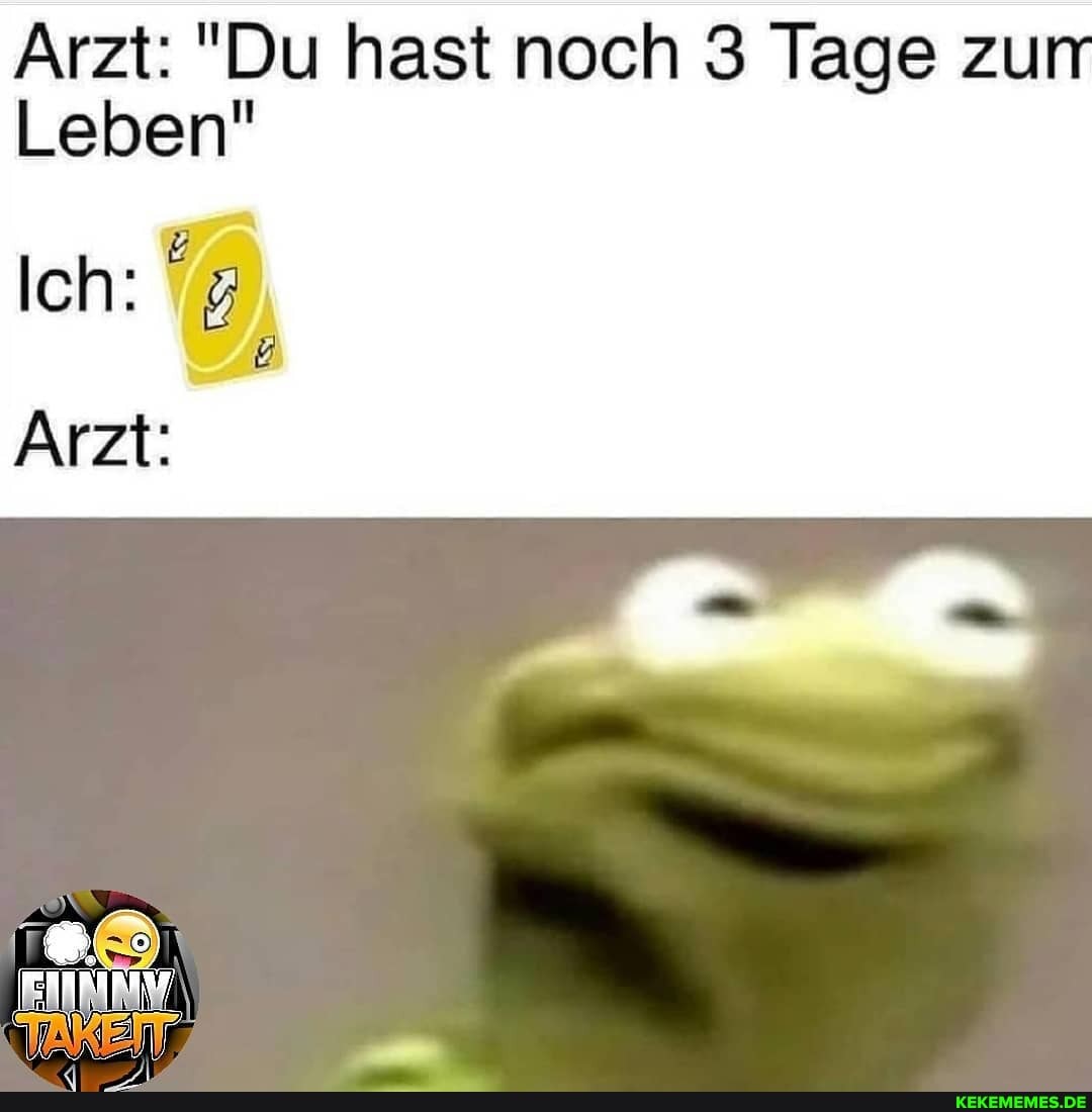 Arzt: "Du hast noch 3 Tage zu
Leben"
Ich:
Arzt: