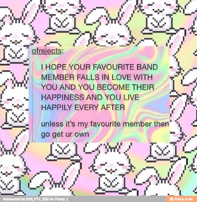 I HOPE YOUR FAVOURITE BAND
MEMBER FALLS IN LOVE WITH
YOU AND YOU BECOME THEIR
HAPPINESS AND YOU LIVE
HAPPILY EVERY AFTER