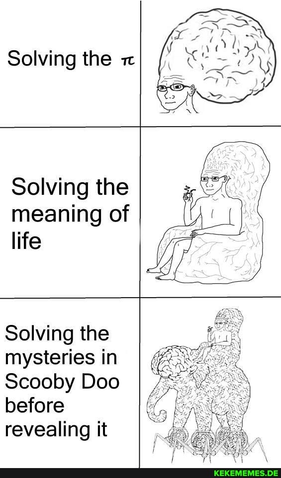Solving the
Solving the meaning of life
Solving the mysteries in
Scooby Doo before revealing it