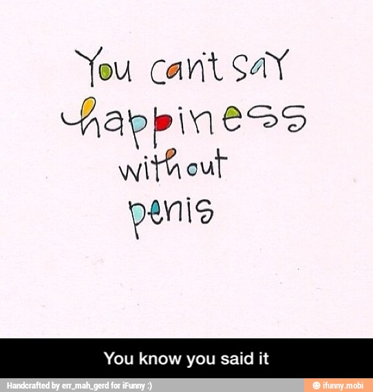 You cant Say
Happiness
with out
penis
You know you said it - You know you said it