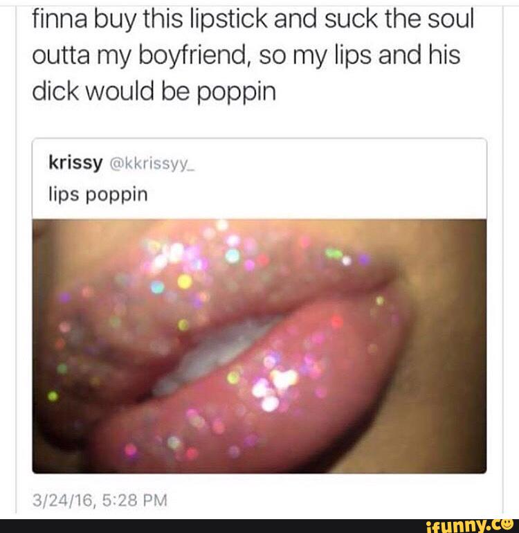 this lipstick and suck the soul outta my boyfriend, so my lips and his dick...
