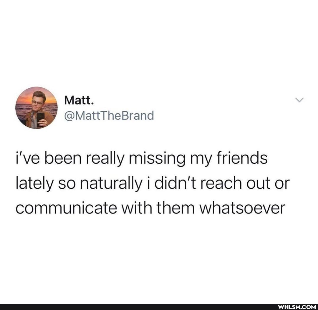 i've been really missing my friends lately so naturally didn't reach out or communicate with them whatsoever