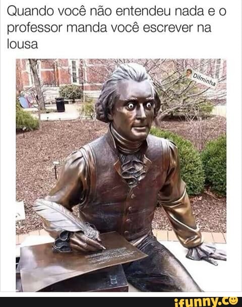 Quando você não entendeu nada e o
professor manda você escrever na
lousa