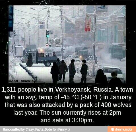 1,311 people live in Verkhoyansk, Russia. A town
that was also attacked by a pack of 400 wolves
last year. The sun currently rises at 2pm
and sets at 3:30pm.