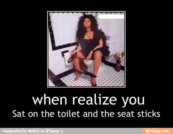 when realize you
Sat on the toilet and the seat sticks - when realize you
Sat on the toilet and the seat sticks