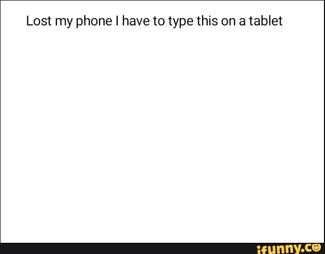Lost my phone I have to type this on a tablet