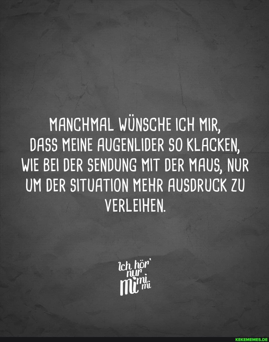 MANCHMAL WÜNSCHE ICH MIR,
DASS MEINE AUGENLIDER SO KLACKEN,
WIE BEI DER SENDUNG MIT DER MAUS, NUR UM DER SITUATION MEHR AUSDRUCK ZU VERLEIHEN.