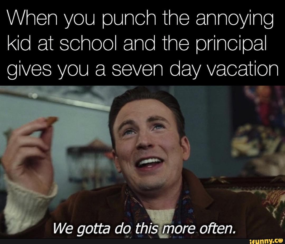 When you punch the annoying kid at school and the principal gives you a seven day vacation
We gotta do this more often.