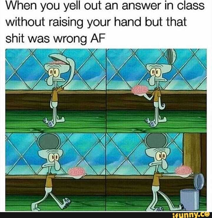 When you yell out an answer in class without raising your hand but that
AF