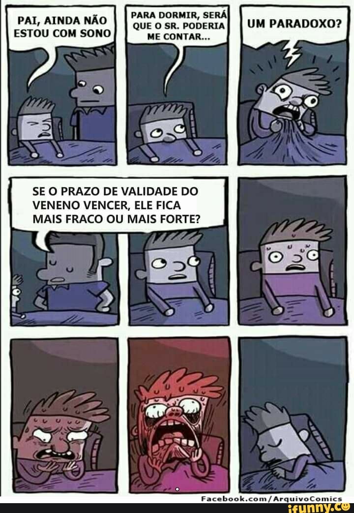 PARA DORMIR, SERÁ PAI, AINDA Estou com NÃO soro) I sr. PODERIAI I UM PARADOXO?
ESTOU COM SONO ME CONTAR...
SE O PRAZO DE VALIDADE DO VENENO VENCER, ELE FICA MAIS FRACO OU MAIS FORTE?
