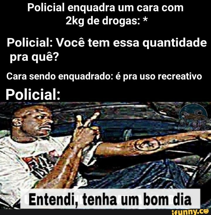 Policial enquadra um cara com de drogas: *
Policial: Você tem essa quantidade pra quê?
Cara sendo enquadrado: é pra uso recreativo
Policial:
es,
Enten tenha um cla