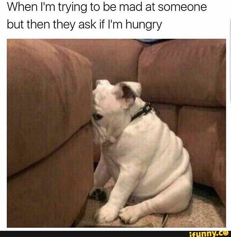 When I'm trying to be mad at someone but then they ask if I'm hungry